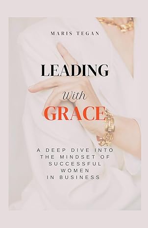 leading with grace a deep dive into the mindset of successful women in business 1st edition maris tegan