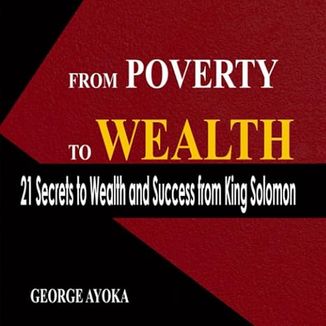 from poverty to wealth 21 secrets to wealth and success from king solomon 1st edition george ayoka
