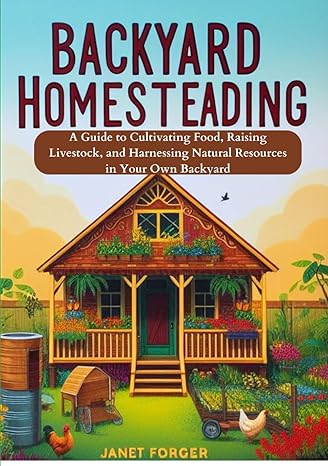 backyard homesteading a guide to cultivating food raising livestock and harnessing natural resources in your