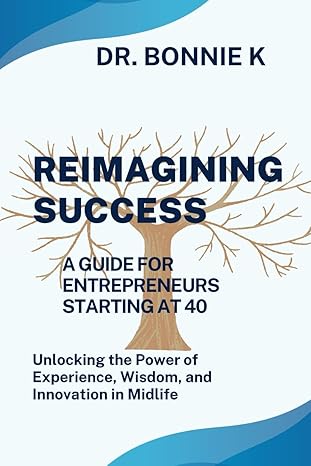 reimagining success a guide for entrepreneurs starting at 40 unlocking the power of experience wisdom and