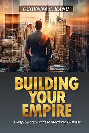 building your empire a step by step guide to starting a business 1st edition uchenna c kanu b0ctcw729q,