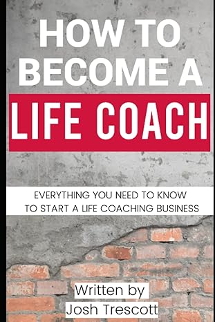 how to become a life coach everything you need to know to start a life coaching business 1st edition josh