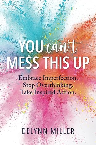 you cant mess this up embrace imperfection stop overthinking take inspired action 1st edition delynn miller