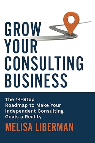 grow your consulting business the 14 step roadmap to make your independent consulting goals a reality 1st