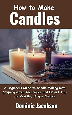 how to make candles a beginners guide to candle making with step by step techniques and expert tips for