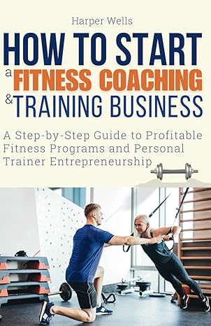 how to start a fitness coaching and training business a step by step guide to profitable fitness programs and