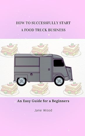 how to successfully start a food truck business an easy guide for a beginners 1st edition jane wood