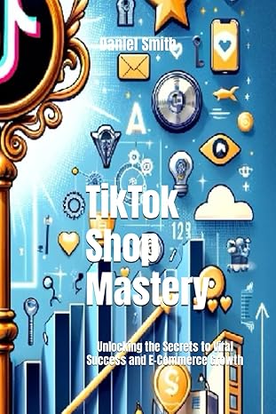 tiktok shop mastery unlocking the secrets to viral success and e commerce growth 1st edition daniel smith