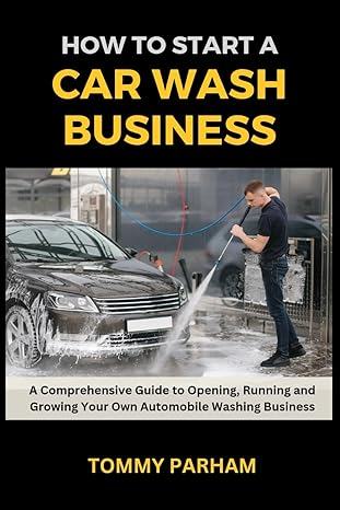 how to start a car wash business a comprehensive guide to opening running and growing your own automobile