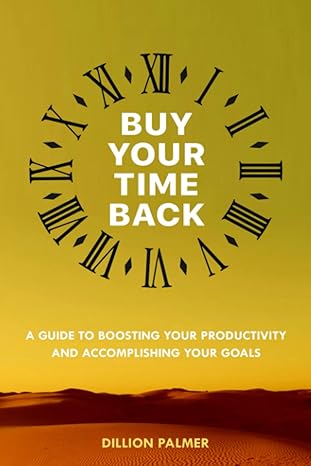buy your time back a guide to boosting your productivity and accomplishing your goals 1st edition dillion