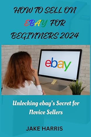 how to sell on ebay for beginners 2024 unlocking ebays secret for novice sellers 1st edition jake harris