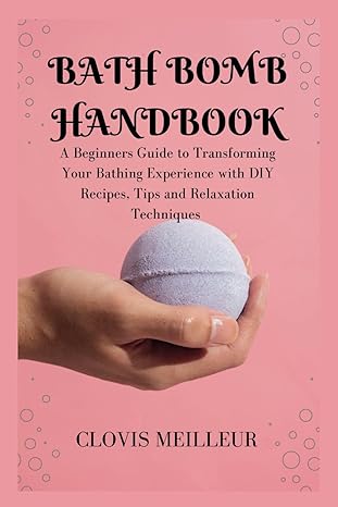 bath bomb handbook a beginners guide to transforming your bathing experience with diy recipes tips and