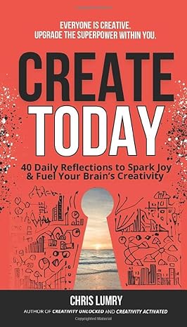 create today 40 daily reflections to spark joy and fuel your brains creativity 1st edition chris lumry