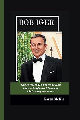 bob iger the inimitable story of bob igers reign as disneys visionary maestro 1st edition karen mckie