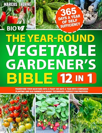 the year round vegetable gardeners bible 12 in 1 transform your backyard into a feast 365 days a year with