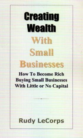 creating wealth with small businesses how to become rich buying small businesses with little or no capital