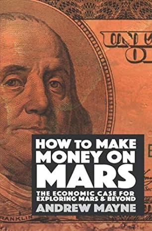 how to make money on mars the economic case for exploring mars and beyond 1st edition andrew mayne