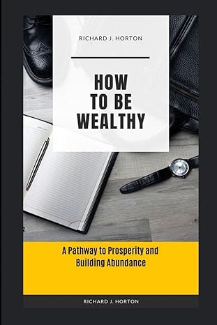 how to be wealthy a pathway to prosperity and building abundance 1st edition richard j horton b0cyy3srrc,