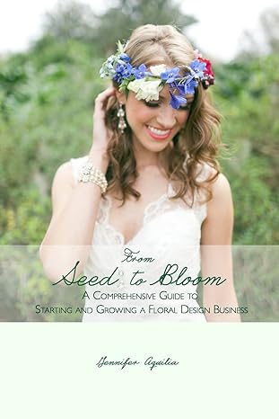 from seed to bloom a comprehensive guide to starting and growing a home based floral design business 1st