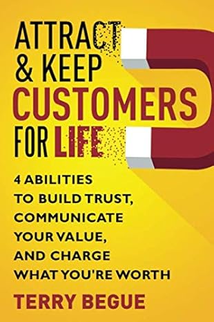 attract and keep customers for life 4 abilities to build trust communicate your value and charge what youre