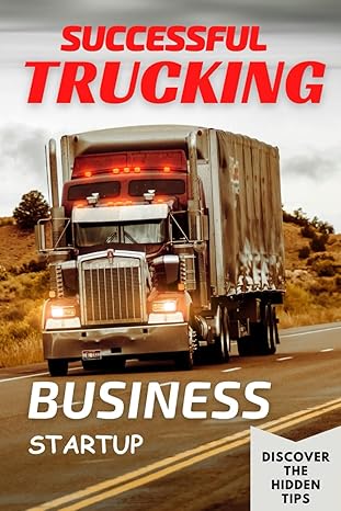 Successful Trucking Business Startup The Complete Guide For Launching Maintaining And Growing Your Own Trucking Company Even As An Absolute Beginner
