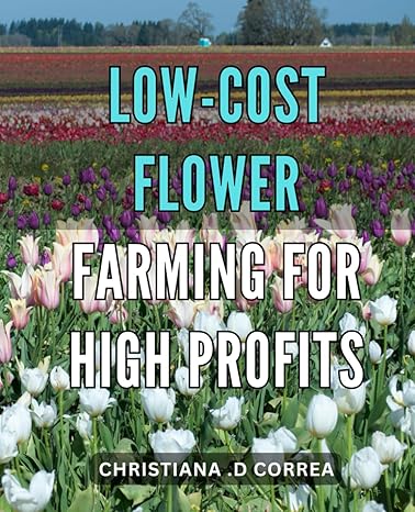 low cost flower farming for high profits how to turn your garden into a thriving flower business without