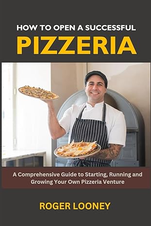 how to open a successful pizzeria a comprehensive guide to starting running and growing your own pizzeria