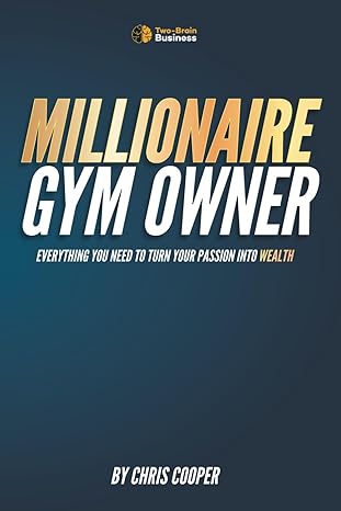 millionaire gym owner everything you need to turn your passion into wealth 1st edition chris cooper