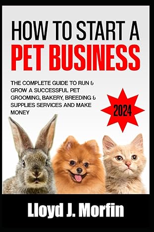 how to start a pet business the complete guide to run and grow a successful pet grooming bakery breeding and