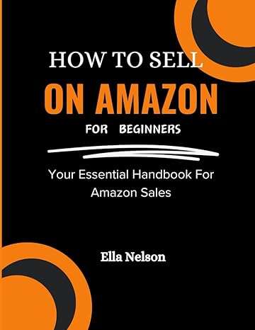 how to sell on amazon for beginners your essential handbook for amazon sales 1st edition ella nelson