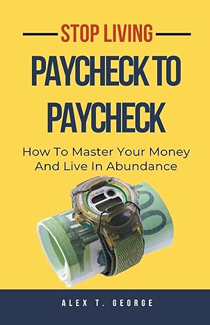 stop living paycheck to paycheck how to master your money and live in abundance 1st edition alex t george