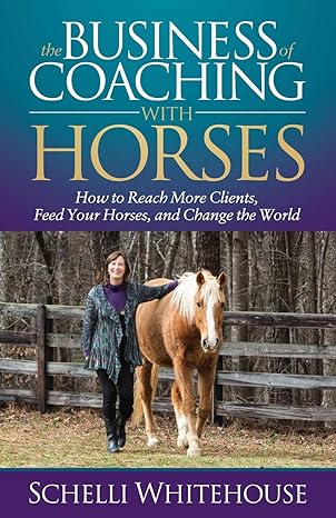 the business of coaching with horses how to reach more clients feed your horses and change the world 1st