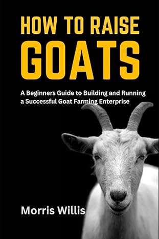 how to raise goats a beginners guide to building and running a successful goat farming enterprise 1st edition