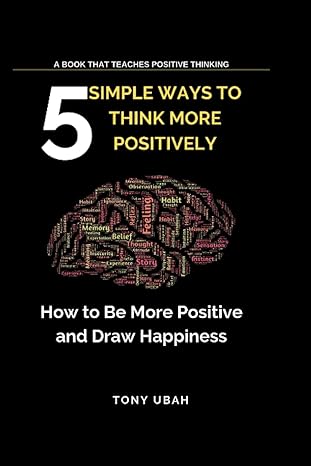 5 simple ways to think more positively how to be more positive and draw happiness 1st edition tony ubah