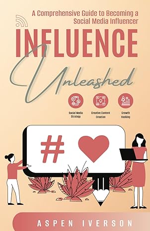 influence unleashed a comprehensive guide to becoming a social media influencer 1st edition aspen iverson