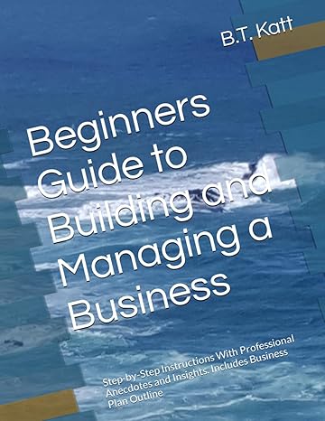 beginners guide to building and managing a business step by step instructions with professional anecdotes and