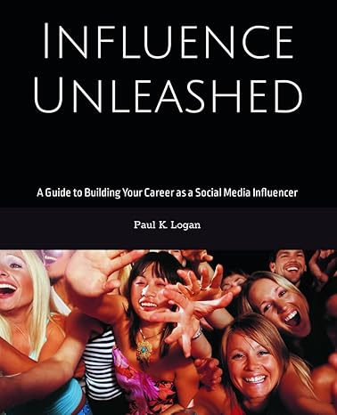 influence unleashed a guide to building your career as a social media influencer 1st edition paul k logan