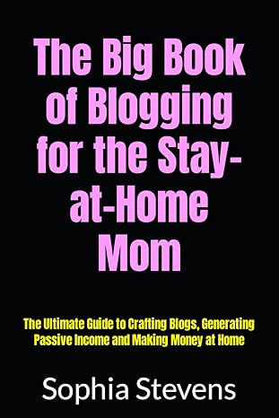 the big book of blogging for the stay at home mom the ultimate guide to crafting blogs generating passive