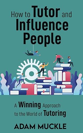 how to tutor and influence people a winning approach to the world of tutoring 1st edition adam muckle