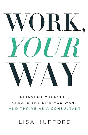 work your way reinvent yourself create the life you want and thrive as a consultant 1st edition lisa hufford