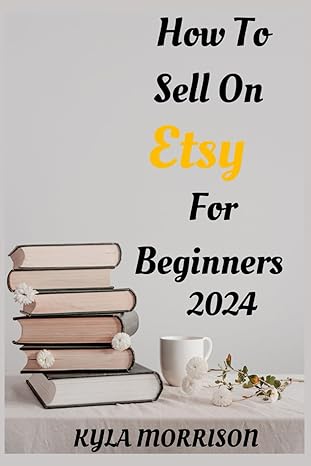 how to sell on etsy for beginners 2024 a comprehensive guide for beginner sellers 1st edition kyla morrison