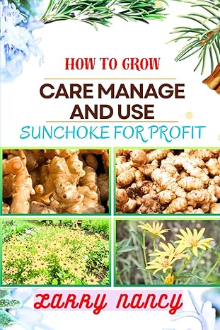 how to grow care manage and use sunchoke for profit harnessing the power of sunchoke a comprehensive guide to