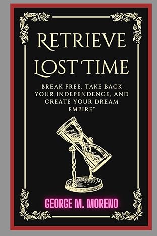 retrieve lost time break free take back your independence and create your dream empire 1st edition george m