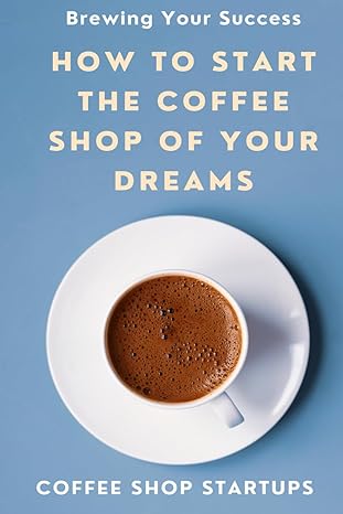 brewing your success how to start the coffee shop of your dreams 1st edition coffee shop startups b0cs9mcw7w,