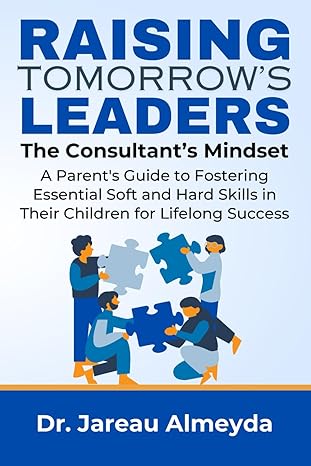 raising tomorrows leaders the consultants mindset a parents guide to fostering essential soft and hard skills