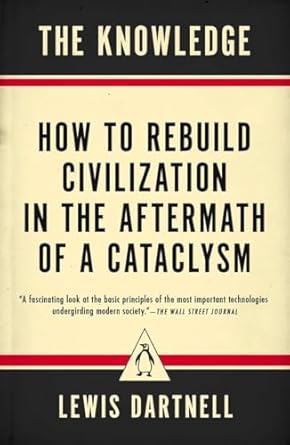 the knowledge how to rebuild civilization in the aftermath of a cataclysm 1st edition lewis dartnell