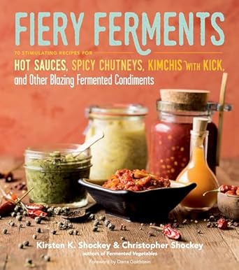 fiery ferments 70 stimulating recipes for hot sauces spicy chutneys kimchis with kick and other blazing