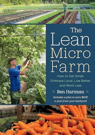 the lean micro farm how to get small embrace local live better and work less 1st edition ben hartman