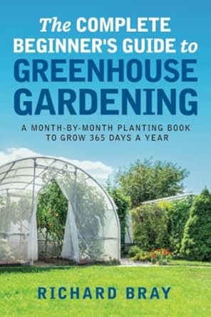 the complete beginners guide to greenhouse gardening a month by month planting book to grow 365 days a year