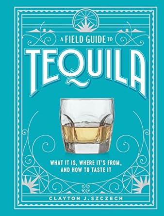 a field guide to tequila what it is where its from and how to taste it 1st edition clayton j szczech